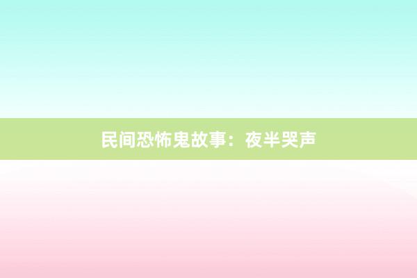 民间恐怖鬼故事:夜半哭声